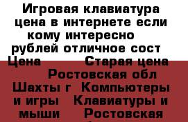 Игровая клавиатура цена в интернете если кому интересно 740 рублей отличное сост › Цена ­ 450 › Старая цена ­ 740 - Ростовская обл., Шахты г. Компьютеры и игры » Клавиатуры и мыши   . Ростовская обл.